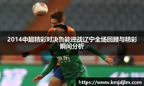 2014中超精彩对决鲁能迎战辽宁全场回顾与精彩瞬间分析